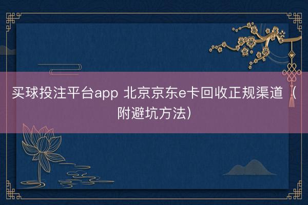 买球投注平台app 北京京东e卡回收正规渠道（附避坑方法）