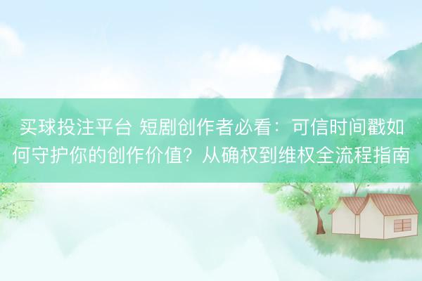 买球投注平台 短剧创作者必看：可信时间戳如何守护你的创作价值？从确权到维权全流程指南