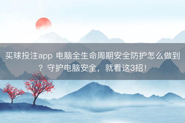 买球投注app 电脑全生命周期安全防护怎么做到？守护电脑安全，就看这3招！