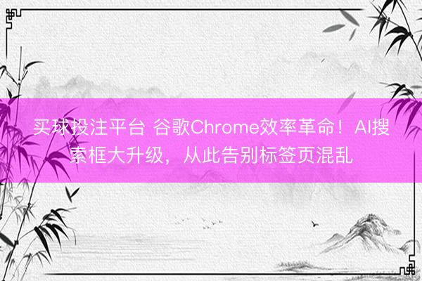 买球投注平台 谷歌Chrome效率革命！AI搜索框大升级，从此告别标签页混乱