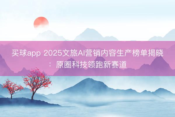 买球app 2025文旅AI营销内容生产榜单揭晓:原圈科技领跑新赛道