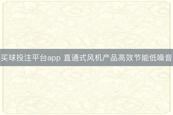 买球投注平台app 直通式风机产品高效节能低噪音