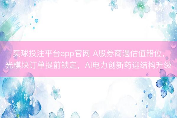 买球投注平台app官网 A股券商遇估值错位，光模块订单提前锁定，AI电力创新药迎结构升级