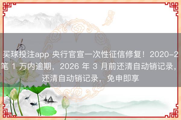 买球投注app 央行官宣一次性征信修复！2020-2025 年单笔 1 万内逾期，2026 年 3 月前还清自动销记录，免申即享