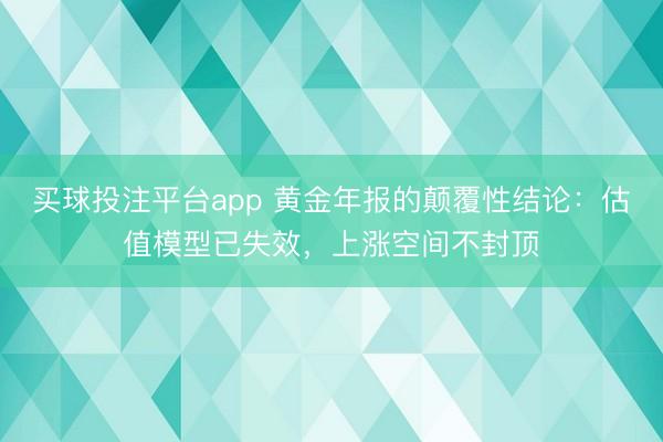 买球投注平台app 黄金年报的颠覆性结论：估值模型已失效，上涨空间不封顶