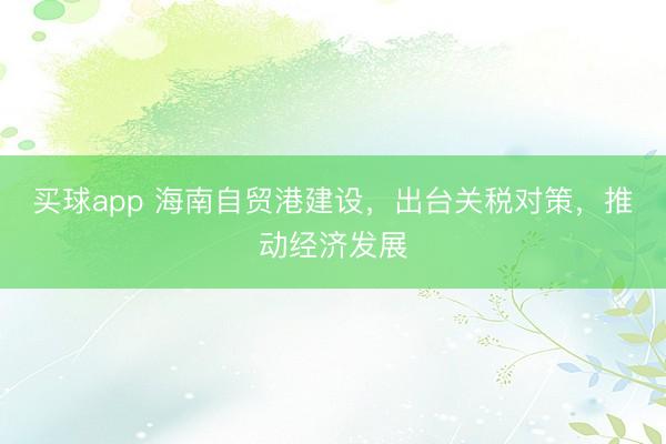 买球app 海南自贸港建设，出台关税对策，推动经济发展