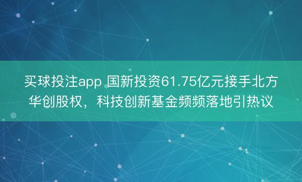 买球投注app 国新投资61.75亿元接手北方华创股权,科技创新基金频频落地引热议
