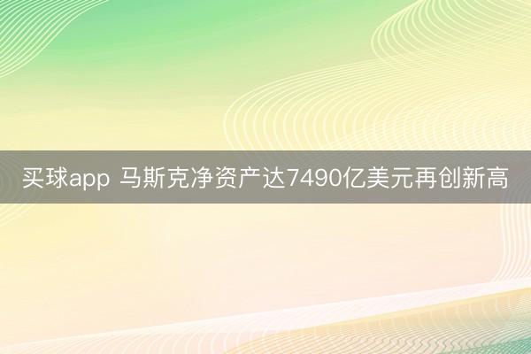 买球app 马斯克净资产达7490亿美元再创新高