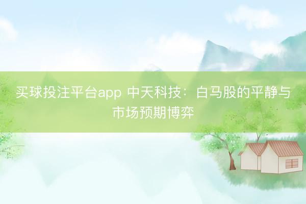 买球投注平台app 中天科技：白马股的平静与市场预期博弈