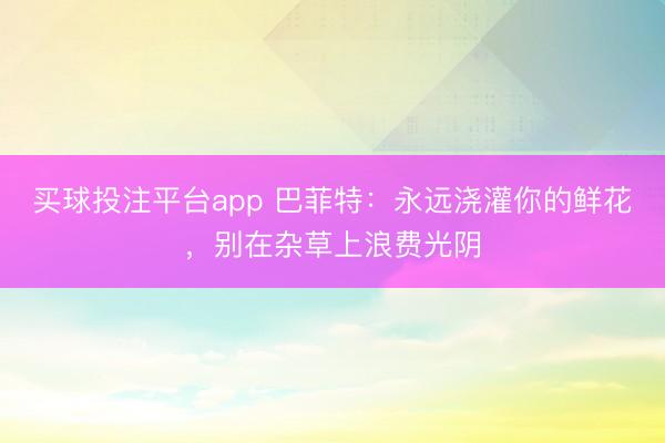 买球投注平台app 巴菲特:永远浇灌你的鲜花,别在杂草上浪费光阴