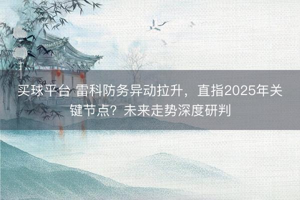 买球平台 雷科防务异动拉升，直指2025年关键节点？未来走势深度研判