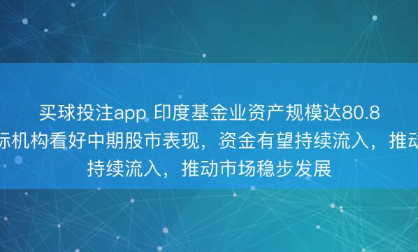 买球投注app 印度基金业资产规模达80.8万亿卢比，国际机构看好中期股市表现，资金有望持续流入，推动市场稳步发展