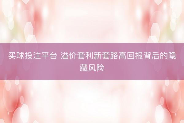买球投注平台 溢价套利新套路高回报背后的隐藏风险