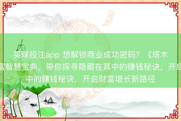 买球投注app 想解锁商业成功密码？《塔木德》系列堪称财富智慧宝典，带你探寻隐藏在其中的赚钱秘诀，开启财富增长新路径