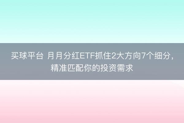 买球平台 月月分红ETF抓住2大方向7个细分，精准匹配你的投资需求