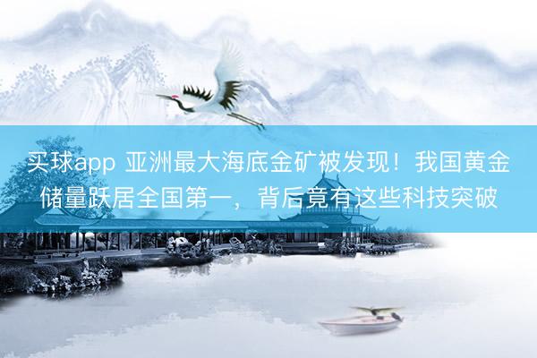 买球app 亚洲最大海底金矿被发现！我国黄金储量跃居全国第一，背后竟有这些科技突破