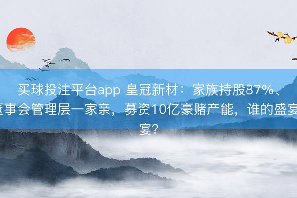 买球投注平台app 皇冠新材:家族持股87%、董事会管理层一家亲,募资10亿豪赌产能,谁的盛宴?