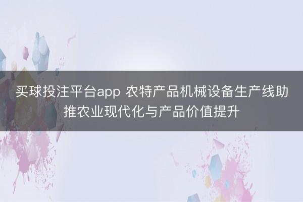 买球投注平台app 农特产品机械设备生产线助推农业现代化与产品价值提升