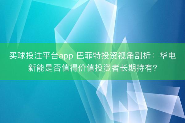 买球投注平台app 巴菲特投资视角剖析:华电新能是否值得价值投资者长期持有?