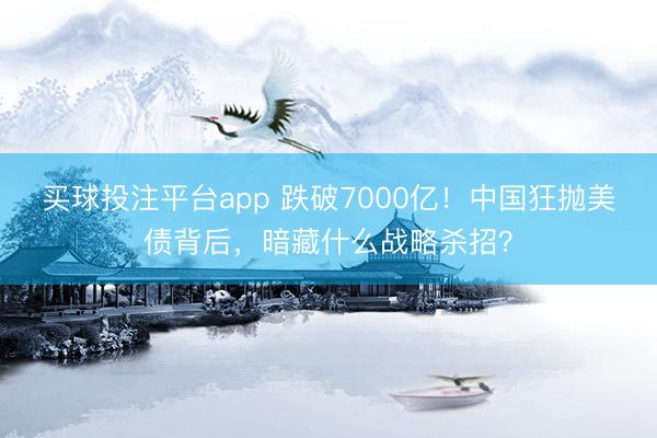 买球投注平台app 跌破7000亿!中国狂抛美债背后,暗藏什么战略杀招?