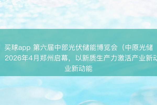 买球app 第六届中部光伏储能博览会(中原光储展)2026年4月郑州启幕,以新质生产力激活产业新动能