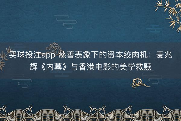 买球投注app 慈善表象下的资本绞肉机：麦兆辉《内幕》与香港电影的美学救赎