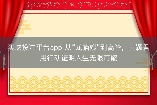 买球投注平台app 从“龙猫嫂”到高管，黄颖君用行动证明人生无限可能