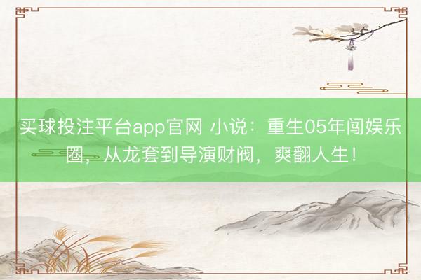 买球投注平台app官网 小说：重生05年闯娱乐圈，从龙套到导演财阀，爽翻人生！
