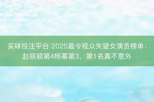 买球投注平台 2025最令观众失望女演员榜单：赵丽颖第4杨幂第3，第1名真不意外