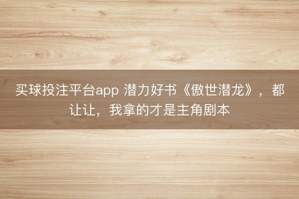 买球投注平台app 潜力好书《傲世潜龙》，都让让，我拿的才是主角剧本