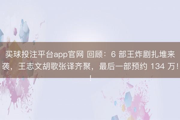 买球投注平台app官网 回顾:6 部王炸剧扎堆来袭,王志文胡歌张译齐聚,最后一部预约 134 万!