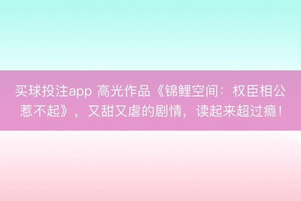 买球投注app 高光作品《锦鲤空间：权臣相公惹不起》，又甜又虐的剧情，读起来超过瘾！