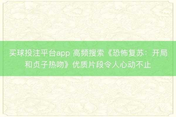 买球投注平台app 高频搜索《恐怖复苏：开局和贞子热吻》优质片段令人心动不止