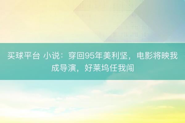 买球平台 小说：穿回95年美利坚，电影将映我成导演，好莱坞任我闯