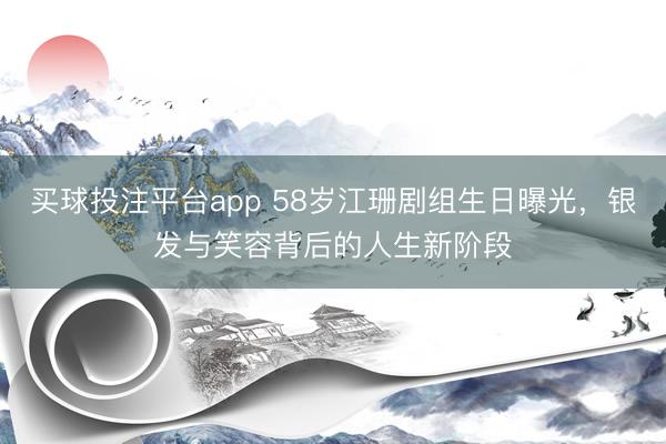 买球投注平台app 58岁江珊剧组生日曝光，银发与笑容背后的人生新阶段