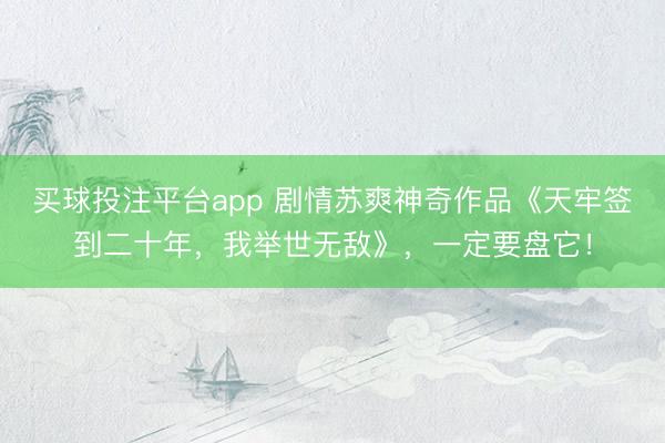 买球投注平台app 剧情苏爽神奇作品《天牢签到二十年，我举世无敌》，一定要盘它！
