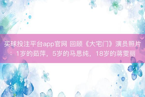 买球投注平台app官网 回顾《大宅门》演员照片：1岁的茹萍，5岁的马思纯，18岁的蒋雯丽