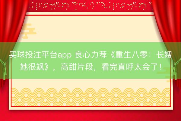 买球投注平台app 良心力荐《重生八零：长嫂她很飒》，高甜片段，看完直呼太会了！