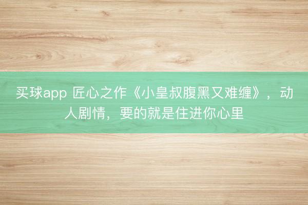 买球app 匠心之作《小皇叔腹黑又难缠》，动人剧情，要的就是住进你心里