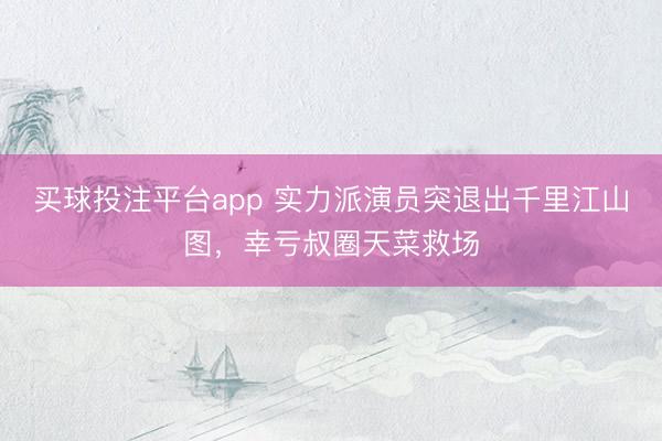 买球投注平台app 实力派演员突退出千里江山图，幸亏叔圈天菜救场