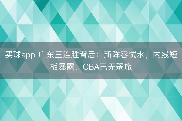 买球app 广东三连胜背后：新阵容试水，内线短板暴露，CBA已无弱旅