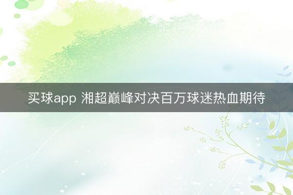 买球app 湘超巅峰对决百万球迷热血期待