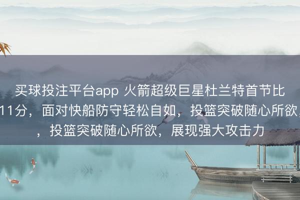 买球投注平台app 火箭超级巨星杜兰特首节比赛9分钟高效砍下11分,面对快船防守轻松自如,投篮突破随心所欲,展现强大攻击力