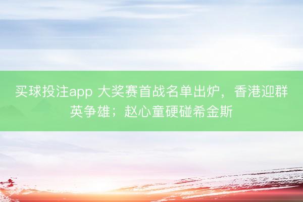 买球投注app 大奖赛首战名单出炉,香港迎群英争雄;赵心童硬碰希金斯