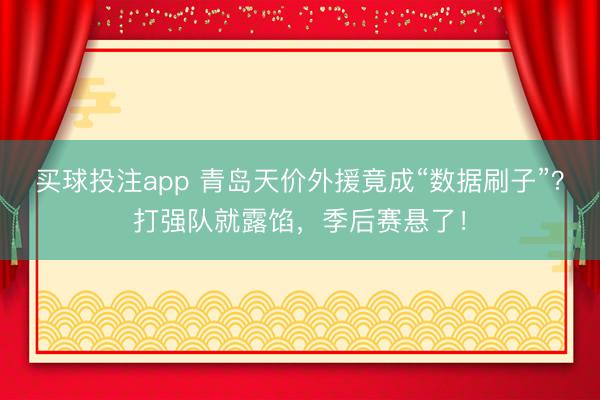 买球投注app 青岛天价外援竟成“数据刷子”？打强队就露馅，季后赛悬了！