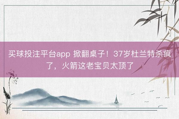 买球投注平台app 掀翻桌子！37岁杜兰特杀疯了，火箭这老宝贝太顶了