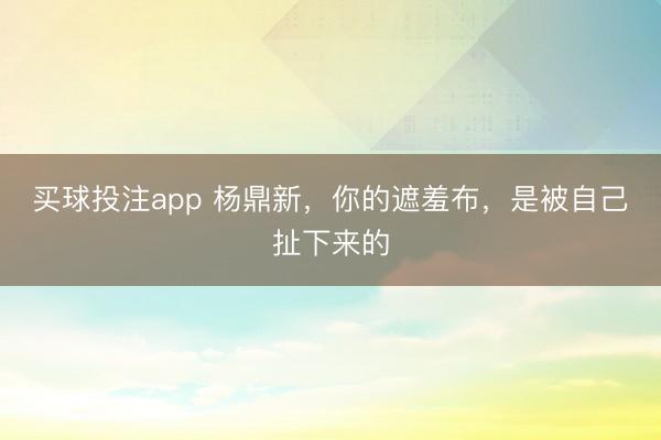 买球投注app 杨鼎新,你的遮羞布,是被自己扯下来的