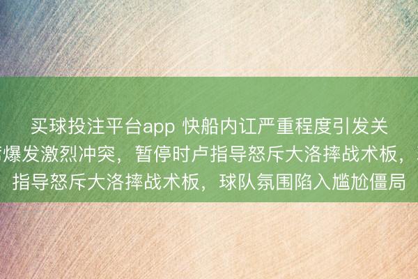 买球投注平台app 快船内讧严重程度引发关注，洛杉矶德比替补席爆发激烈冲突，暂停时卢指导怒斥大洛摔战术板，球队氛围陷入尴尬僵局