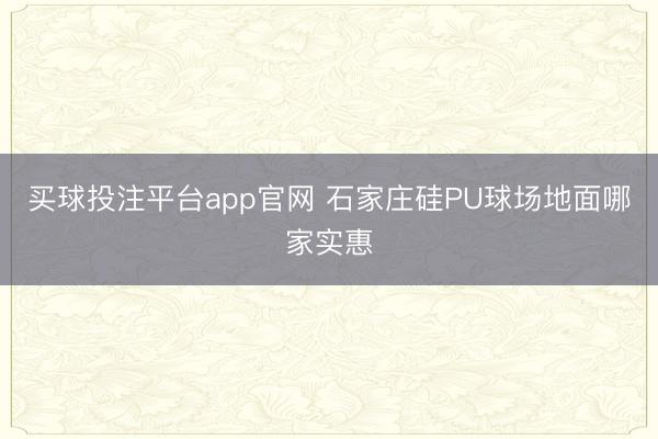 买球投注平台app官网 石家庄硅PU球场地面哪家实惠