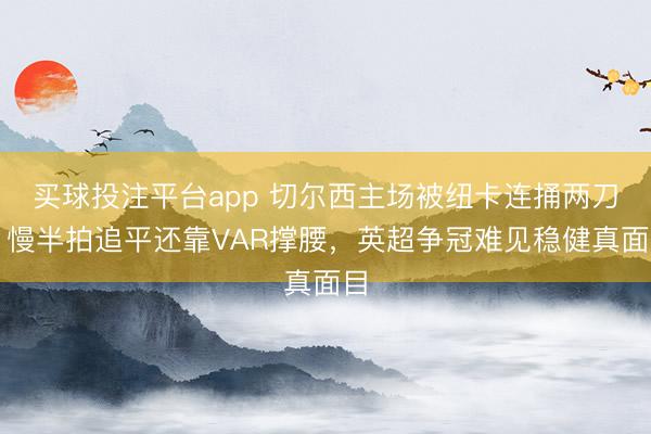 买球投注平台app 切尔西主场被纽卡连捅两刀,慢半拍追平还靠VAR撑腰,英超争冠难见稳健真面目